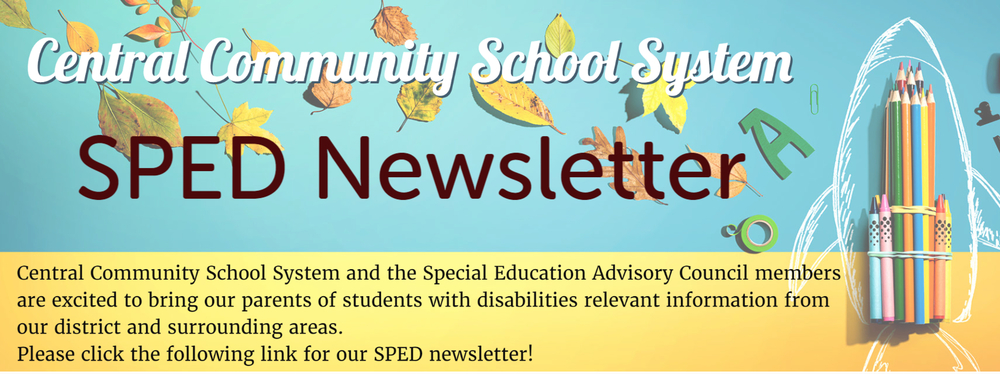 Central Community School System SPED Newsletter. Central Community School System and the Special Education Advisory Council members are excited to bring our parents of students with disabilities relevant information from our district and surrounding areas. Please click the following link for our SPED newsletter!