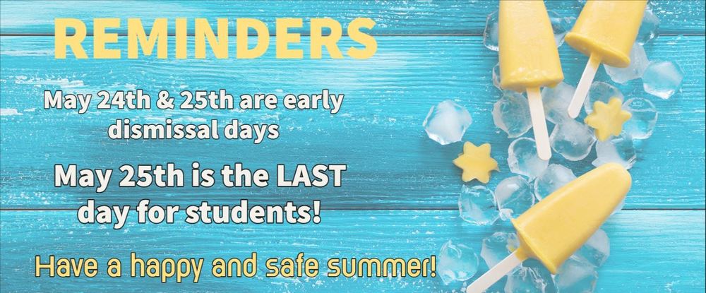 Reminders!  May 24th & 25th are early dismissal days.  May 25th is the last day for students. Have a happy and safe summer! 