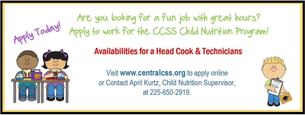 Are you looking for a fun job with great hours? Apply to  work for the CCSS Child Nutrition Program! Availabilities for a Head Cook & Technicians.  Visit www.centralcss.org to apply online or contact April Kurtz, Child Nutrition Supervisor, at 225-650-2919.