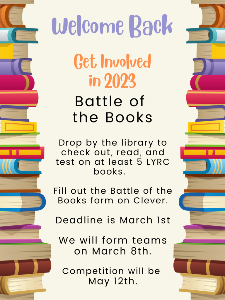 Battle of  the Books  Drop by the library to check out, read, and test on at least 5 LYRC books.    Fill out the Battle of the Books form on Clever.  Deadline is March 1st  We will form teams on March 8th.  Competition will be  May 12th.