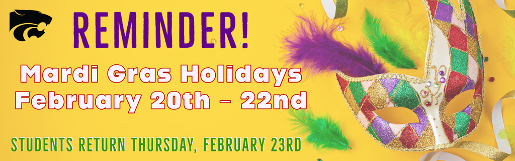 Reminder!  Mardi Gras Holidays February 20th - 22nd.  Students return Thursday, February 23rd