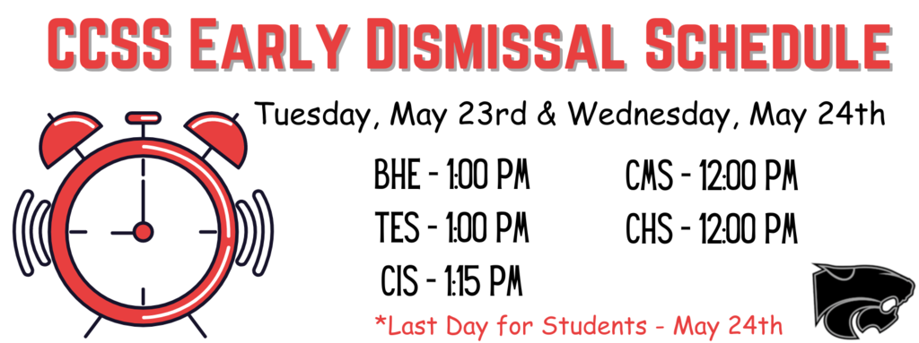 CCSS Early Dismissal Schedule Tuesday, May 23rd & Wednesday, May 24th BHE - 1:00 PM TES - 1:00 PM CIS - 1:15 PM CMS - 12:00 PM CHS - 12:00 PM *Last Day for Students - May 24th 